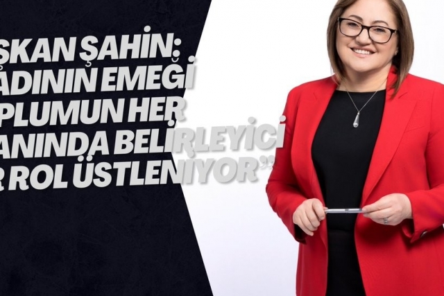 BAŞKAN ŞAHİN: “KADININ EMEĞİ TOPLUMUN HER ALANINDA BELİRLEYİCİ BİR ROL ÜSTLENİYOR”